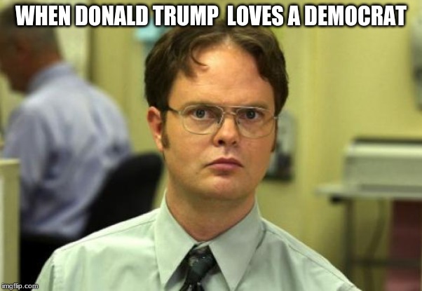 Dwight Schrute Meme | WHEN DONALD TRUMP  LOVES A DEMOCRAT | image tagged in memes,dwight schrute | made w/ Imgflip meme maker