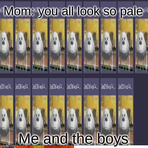 mom | Mom: you all look so pale; Me and the boys | image tagged in fun,me and the boys | made w/ Imgflip meme maker