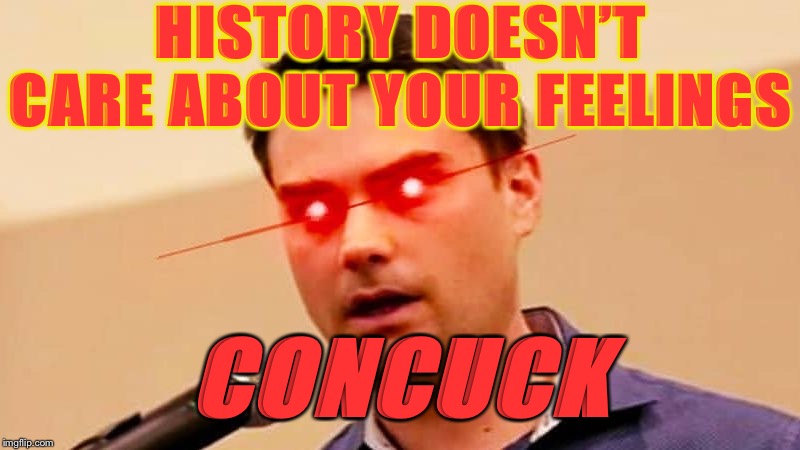 I don’t usually resort to insults, but when I do, it’s to parody blowhards like Ben Shapiro | HISTORY DOESN’T CARE ABOUT YOUR FEELINGS; CONCUCK | image tagged in ben shapiro destroys liberals,conservatives,right wing,history,trump impeachment,impeachment | made w/ Imgflip meme maker