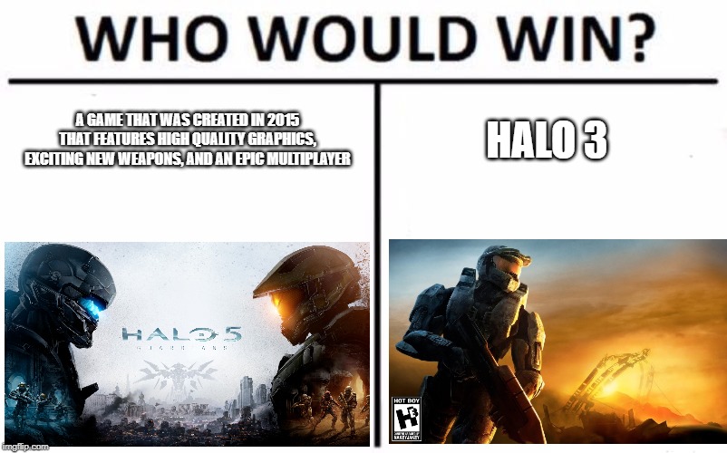 Who Would Win? Meme | A GAME THAT WAS CREATED IN 2015 THAT FEATURES HIGH QUALITY GRAPHICS, EXCITING NEW WEAPONS, AND AN EPIC MULTIPLAYER; HALO 3 | image tagged in memes,who would win | made w/ Imgflip meme maker