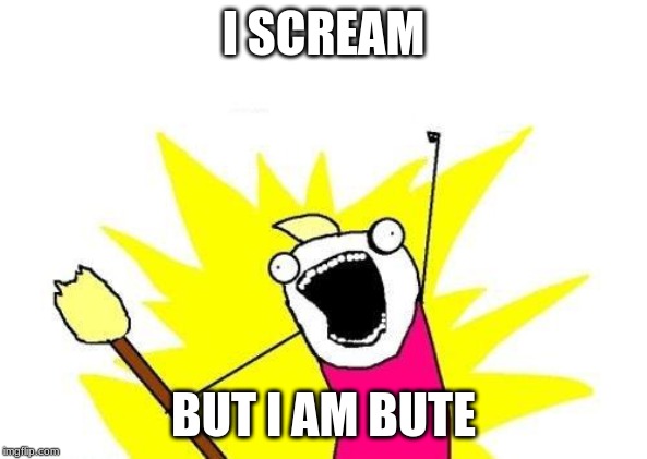 X All The Y | I SCREAM; BUT I AM BUTE | image tagged in memes,x all the y | made w/ Imgflip meme maker