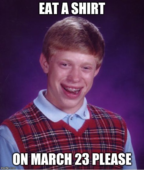 Bad Luck Brian | EAT A SHIRT; ON MARCH 23 PLEASE | image tagged in memes,bad luck brian | made w/ Imgflip meme maker