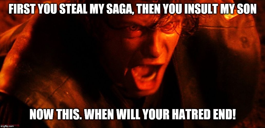 Anakin I Hate You | FIRST YOU STEAL MY SAGA, THEN YOU INSULT MY SON NOW THIS. WHEN WILL YOUR HATRED END! | image tagged in anakin i hate you | made w/ Imgflip meme maker