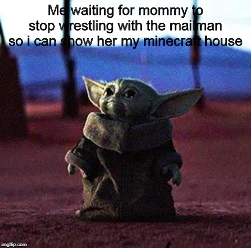 Baby Yoda | Me waiting for mommy to stop wrestling with the mailman so i can show her my minecraft house | image tagged in baby yoda | made w/ Imgflip meme maker