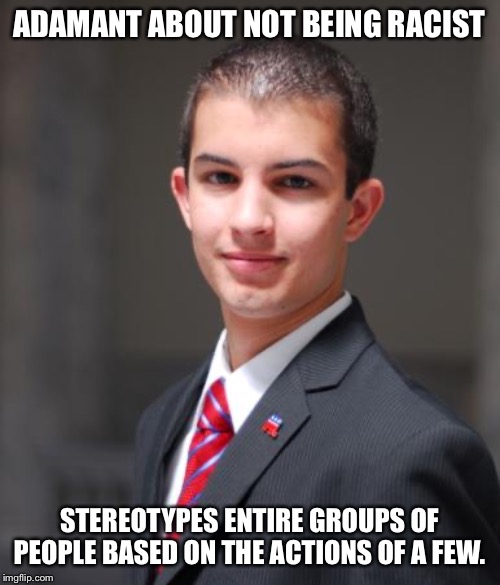 College Conservative  | ADAMANT ABOUT NOT BEING RACIST STEREOTYPES ENTIRE GROUPS OF PEOPLE BASED ON THE ACTIONS OF A FEW. | image tagged in college conservative | made w/ Imgflip meme maker