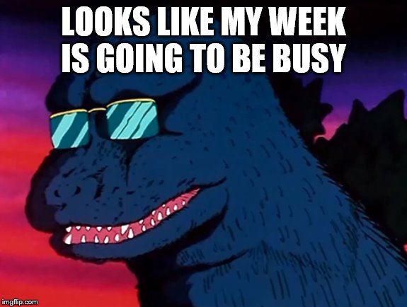 Cash Money Godzilla | LOOKS LIKE MY WEEK IS GOING TO BE BUSY | image tagged in cash money godzilla | made w/ Imgflip meme maker