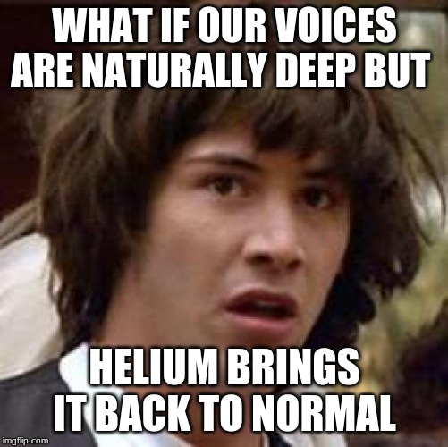 What if...? | WHAT IF OUR VOICES ARE NATURALLY DEEP BUT; HELIUM BRINGS IT BACK TO NORMAL | image tagged in memes,conspiracy keanu | made w/ Imgflip meme maker