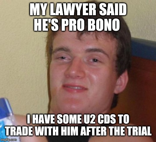 10 Guy Meme | MY LAWYER SAID HE'S PRO BONO; I HAVE SOME U2 CDS TO TRADE WITH HIM AFTER THE TRIAL | image tagged in memes,10 guy | made w/ Imgflip meme maker