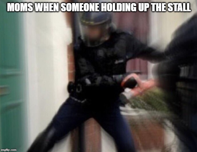 FBI Door Breach | MOMS WHEN SOMEONE HOLDING UP THE STALL | image tagged in fbi door breach | made w/ Imgflip meme maker