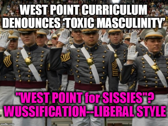 “I’m being taught how not to be a man.” ~~ Cadet | "WEST POINT for SISSIES"?
WUSSIFICATION--LIBERAL STYLE; WEST POINT CURRICULUM DENOUNCES ‘TOXIC MASCULINITY’ | image tagged in politics,liberal logic,stupid liberals,liberalism,political memes,this is america | made w/ Imgflip meme maker