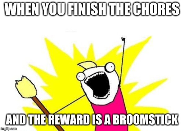 X All The Y | WHEN YOU FINISH THE CHORES; AND THE REWARD IS A BROOMSTICK | image tagged in memes,x all the y | made w/ Imgflip meme maker