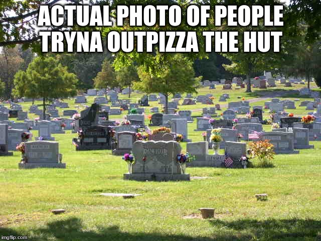 cemetery | ACTUAL PHOTO OF PEOPLE TRYNA OUTPIZZA THE HUT | image tagged in cemetery | made w/ Imgflip meme maker