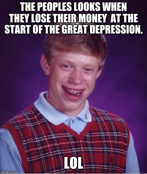 Bad Luck Brian Meme | THE PEOPLES LOOKS WHEN THEY LOSE THEIR MONEY  AT THE START OF THE GREAT DEPRESSION. LOL | image tagged in memes,bad luck brian | made w/ Imgflip meme maker