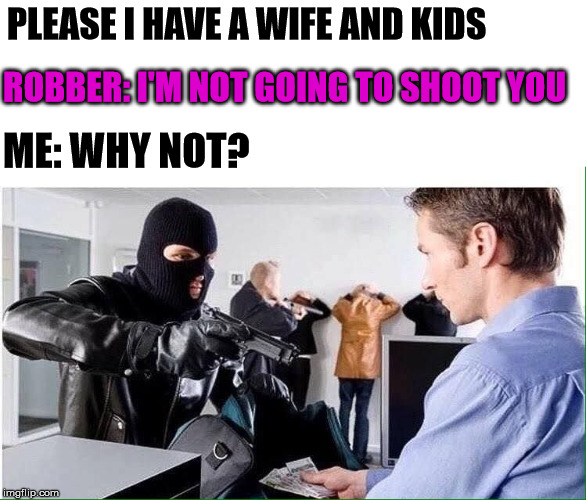 Giving up | PLEASE I HAVE A WIFE AND KIDS; ROBBER: I'M NOT GOING TO SHOOT YOU; ME: WHY NOT? | image tagged in end me | made w/ Imgflip meme maker