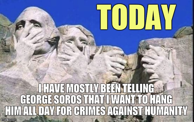 TODAY; I HAVE MOSTLY BEEN TELLING GEORGE SOROS THAT I WANT TO HANG HIM ALL DAY FOR CRIMES AGAINST HUMANITY | image tagged in george soros,soros | made w/ Imgflip meme maker