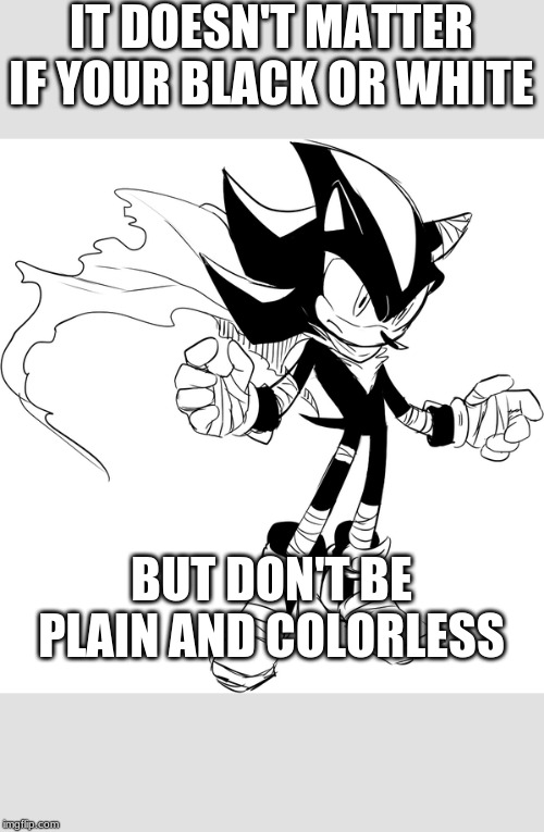 IT DOESN'T MATTER IF YOUR BLACK OR WHITE; BUT DON'T BE PLAIN AND COLORLESS | image tagged in colorful | made w/ Imgflip meme maker