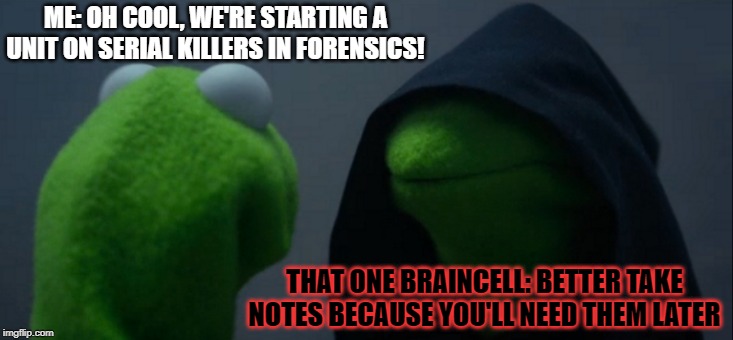 Evil Kermit | ME: OH COOL, WE'RE STARTING A UNIT ON SERIAL KILLERS IN FORENSICS! THAT ONE BRAINCELL: BETTER TAKE NOTES BECAUSE YOU'LL NEED THEM LATER | image tagged in memes,evil kermit | made w/ Imgflip meme maker