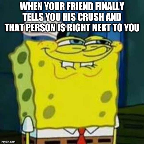 HEHEHE | WHEN YOUR FRIEND FINALLY TELLS YOU HIS CRUSH AND THAT PERSON IS RIGHT NEXT TO YOU | image tagged in hehehe | made w/ Imgflip meme maker