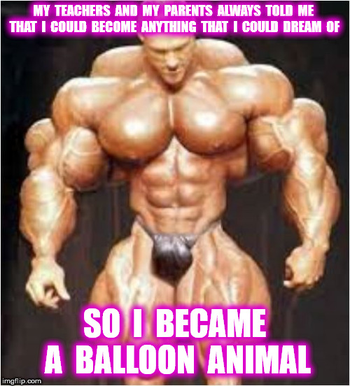 MY  TEACHERS  AND  MY  PARENTS  ALWAYS  TOLD  ME  THAT  I  COULD  BECOME  ANYTHING  THAT  I  COULD  DREAM  OF SO  I  BECAME  A  BALLOON  ANI | made w/ Imgflip meme maker