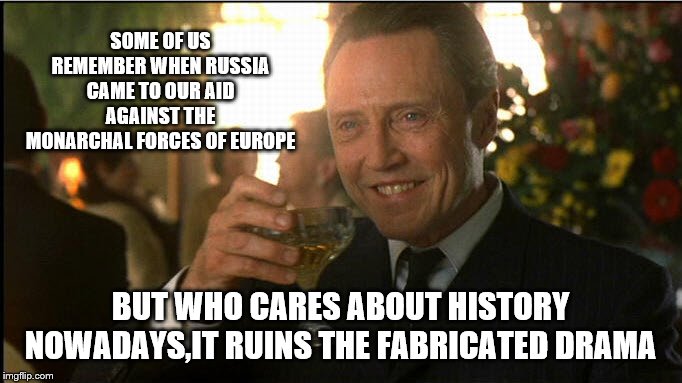 cheers christopher walken | SOME OF US REMEMBER WHEN RUSSIA CAME TO OUR AID AGAINST THE MONARCHAL FORCES OF EUROPE BUT WHO CARES ABOUT HISTORY NOWADAYS,IT RUINS THE FAB | image tagged in cheers christopher walken | made w/ Imgflip meme maker
