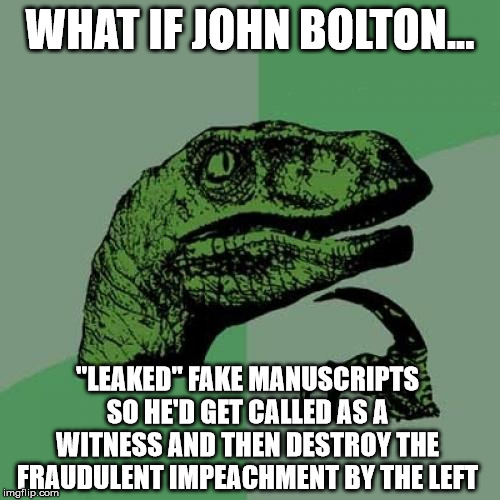 And each copy were tagged with key phrases that would identify which recipient leaked it to the media... | WHAT IF JOHN BOLTON... "LEAKED" FAKE MANUSCRIPTS SO HE'D GET CALLED AS A WITNESS AND THEN DESTROY THE FRAUDULENT IMPEACHMENT BY THE LEFT | image tagged in memes,philosoraptor,john bolton,trump impeachment | made w/ Imgflip meme maker