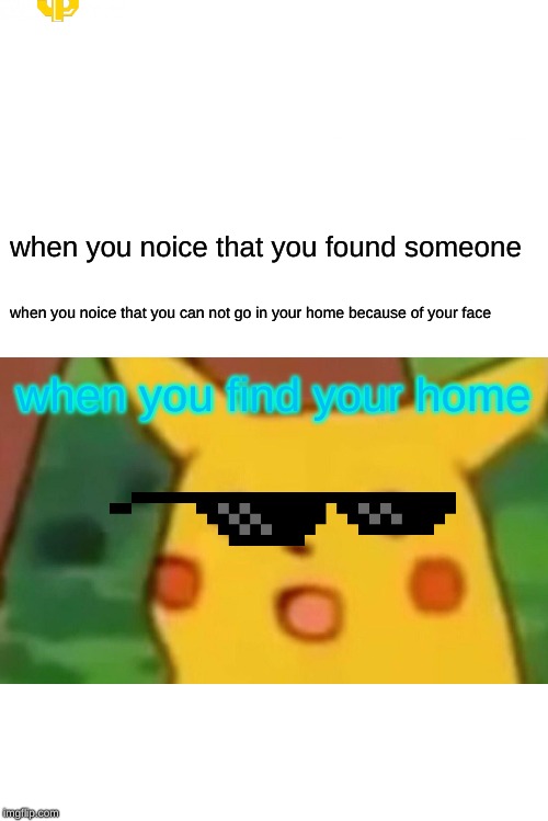 Surprised Pikachu | when you noice that you found someone; when you noice that you can not go in your home because of your face; when you find your home | image tagged in memes,surprised pikachu | made w/ Imgflip meme maker
