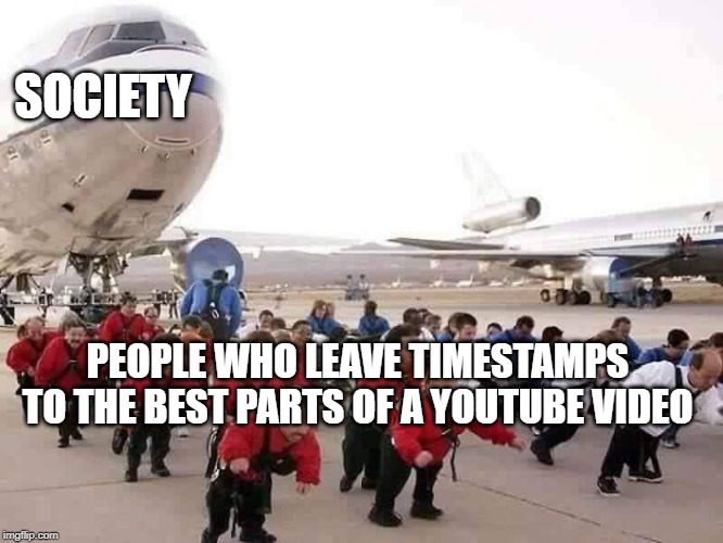 Timestamps | SOCIETY; PEOPLE WHO LEAVE TIMESTAMPS TO THE BEST PARTS OF A YOUTUBE VIDEO | image tagged in midgets pulling airplane | made w/ Imgflip meme maker