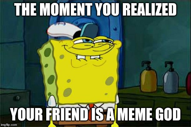 spongebob meme | THE MOMENT YOU REALIZED; YOUR FRIEND IS A MEME GOD | image tagged in memes,dont you squidward | made w/ Imgflip meme maker