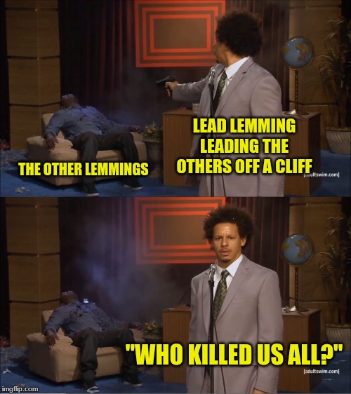 Who Killed Hannibal Meme | LEAD LEMMING LEADING THE OTHERS OFF A CLIFF; THE OTHER LEMMINGS; "WHO KILLED US ALL?" | image tagged in memes,who killed hannibal | made w/ Imgflip meme maker