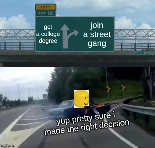 Left Exit 12 Off Ramp | get a college degree; join a street gang; yup pretty sure i made the right decision | image tagged in memes,left exit 12 off ramp | made w/ Imgflip meme maker