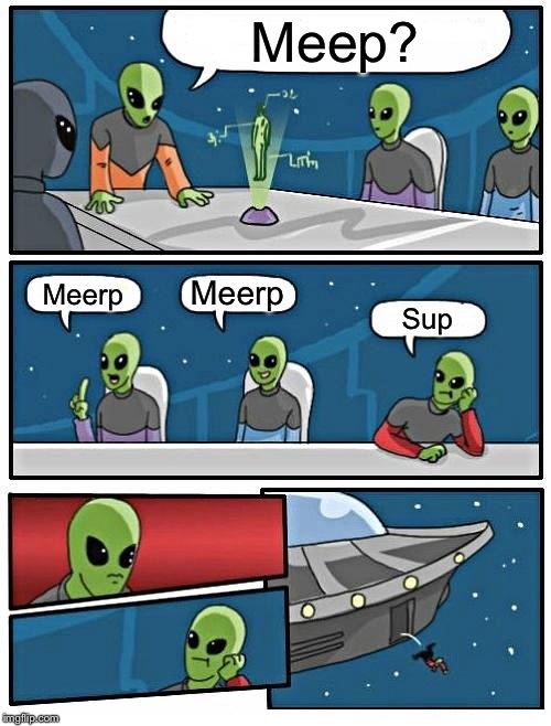 Alien Meeting Suggestion | Meep? Meerp; Meerp; Sup | image tagged in memes,alien meeting suggestion | made w/ Imgflip meme maker