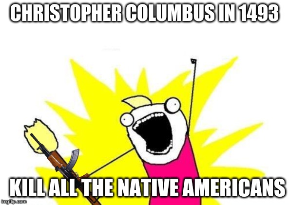 X All The Y | CHRISTOPHER COLUMBUS IN 1493; KILL ALL THE NATIVE AMERICANS | image tagged in memes,x all the y | made w/ Imgflip meme maker