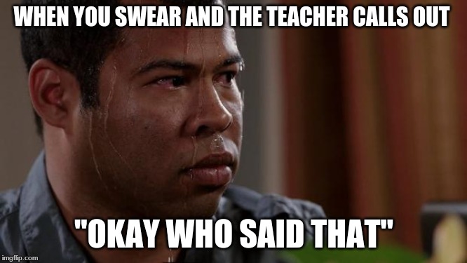 Key and peele | WHEN YOU SWEAR AND THE TEACHER CALLS OUT; "OKAY WHO SAID THAT" | image tagged in key and peele | made w/ Imgflip meme maker