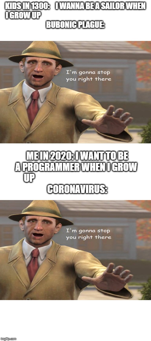 Blank White Template | KIDS IN 1300:    I WANNA BE A SAILOR WHEN I GROW UP                                                                      
BUBONIC PLAGUE:; ME IN 2020: I WANT TO BE A PROGRAMMER WHEN I GROW 
UP                                                     
CORONAVIRUS: | image tagged in blank white template | made w/ Imgflip meme maker