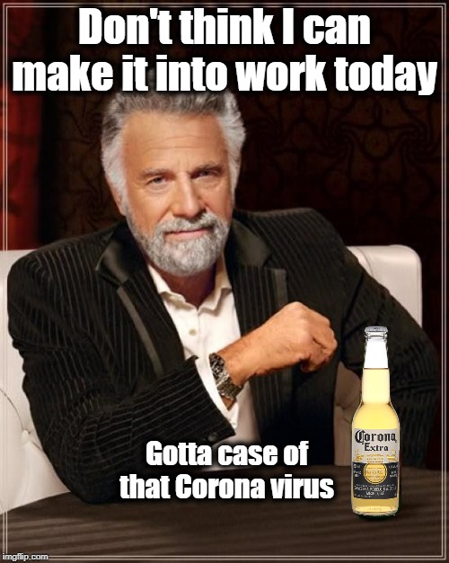 The Most Interesting Man In The World Meme |  Don't think I can make it into work today; Gotta case of that Corona virus | image tagged in memes,the most interesting man in the world | made w/ Imgflip meme maker