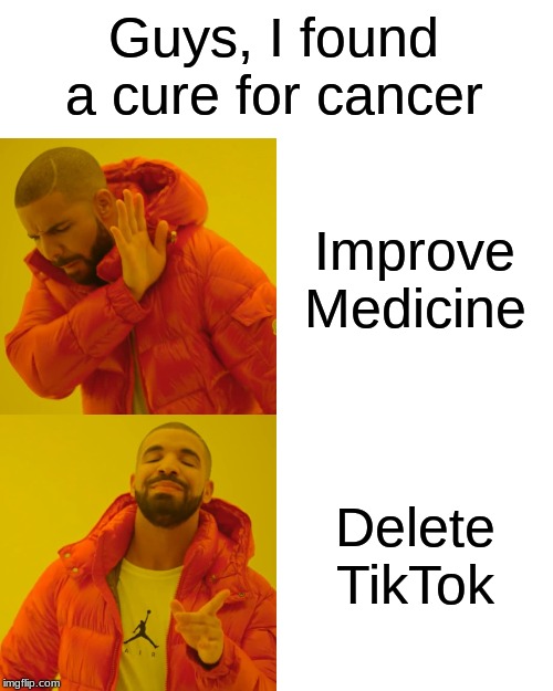Drake Hotline Bling Meme | Guys, I found a cure for cancer; Improve Medicine; Delete TikTok | image tagged in memes,drake hotline bling | made w/ Imgflip meme maker