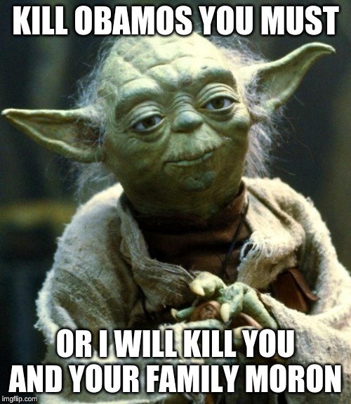 Star Wars Yoda | KILL OBAMOS YOU MUST; OR I WILL KILL YOU AND YOUR FAMILY MORON | image tagged in memes,star wars yoda | made w/ Imgflip meme maker