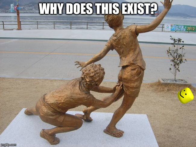 WHY DOES THIS EXIST? | image tagged in statue,wtf,task failed successfully | made w/ Imgflip meme maker
