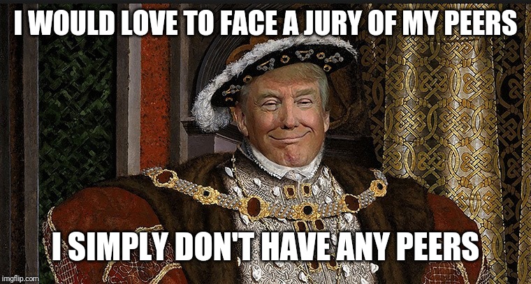 Trump King | I WOULD LOVE TO FACE A JURY OF MY PEERS; I SIMPLY DON'T HAVE ANY PEERS | image tagged in trump king | made w/ Imgflip meme maker