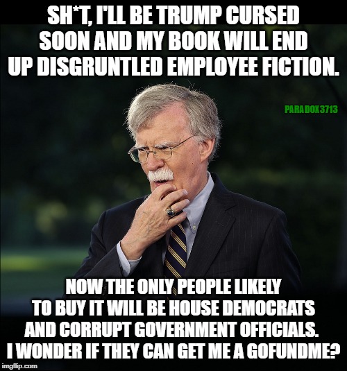 Time to ask the Democrats for a GoFundMe parachute, Johnny Boy. | SH*T, I'LL BE TRUMP CURSED SOON AND MY BOOK WILL END UP DISGRUNTLED EMPLOYEE FICTION. PARADOX3713; NOW THE ONLY PEOPLE LIKELY TO BUY IT WILL BE HOUSE DEMOCRATS AND CORRUPT GOVERNMENT OFFICIALS.  I WONDER IF THEY CAN GET ME A GOFUNDME? | image tagged in memes,democrats,impeachment,politics,corruption,gofundme | made w/ Imgflip meme maker