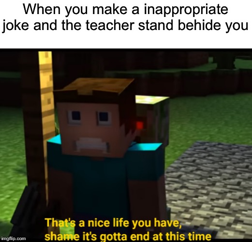that's a nice life you have | When you make a inappropriate joke and the teacher stand behide you | image tagged in that's a nice life you have | made w/ Imgflip meme maker