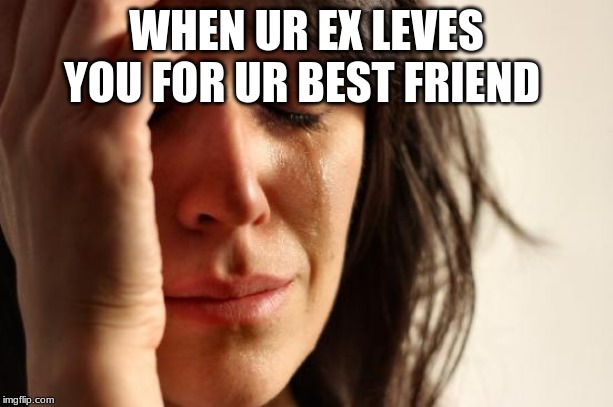 First World Problems | WHEN UR EX LEVES YOU FOR UR BEST FRIEND | image tagged in memes,first world problems | made w/ Imgflip meme maker