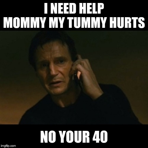 Liam Neeson Taken | I NEED HELP MOMMY MY TUMMY HURTS; NO YOUR 40 | image tagged in memes,liam neeson taken | made w/ Imgflip meme maker