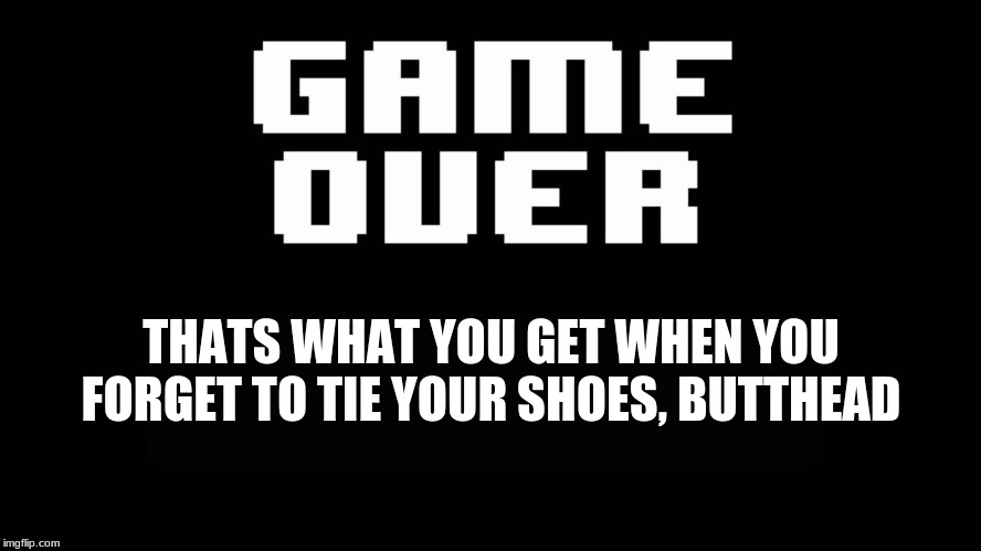 Undertale game over | THATS WHAT YOU GET WHEN YOU FORGET TO TIE YOUR SHOES, BUTTHEAD | image tagged in undertale game over | made w/ Imgflip meme maker
