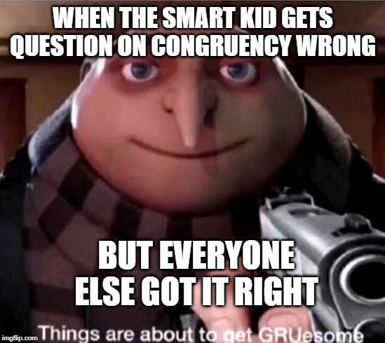 GRUesome | WHEN THE SMART KID GETS QUESTION ON CONGRUENCY WRONG; BUT EVERYONE ELSE GOT IT RIGHT | image tagged in gruesome | made w/ Imgflip meme maker