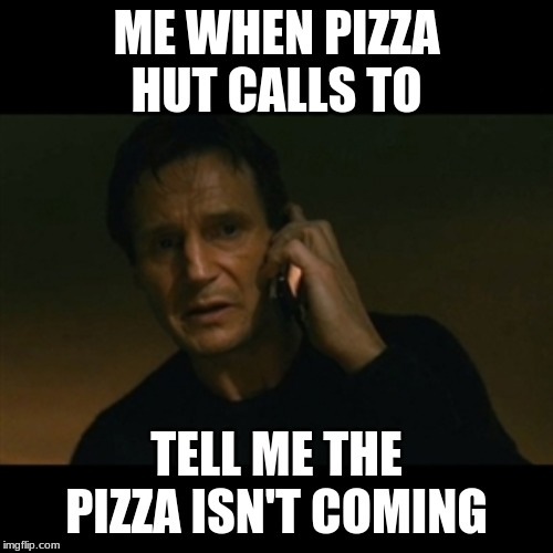 Liam Neeson Taken | ME WHEN PIZZA HUT CALLS TO; TELL ME THE PIZZA ISN'T COMING | image tagged in memes,liam neeson taken | made w/ Imgflip meme maker