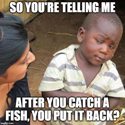 Third World Skeptical Kid | SO YOU'RE TELLING ME; AFTER YOU CATCH A FISH, YOU PUT IT BACK? | image tagged in memes,third world skeptical kid | made w/ Imgflip meme maker