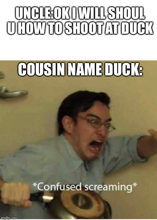 confused screaming | UNCLE:OK I WILL SHOUL U HOW TO SHOOT AT DUCK; COUSIN NAME DUCK: | image tagged in confused screaming | made w/ Imgflip meme maker