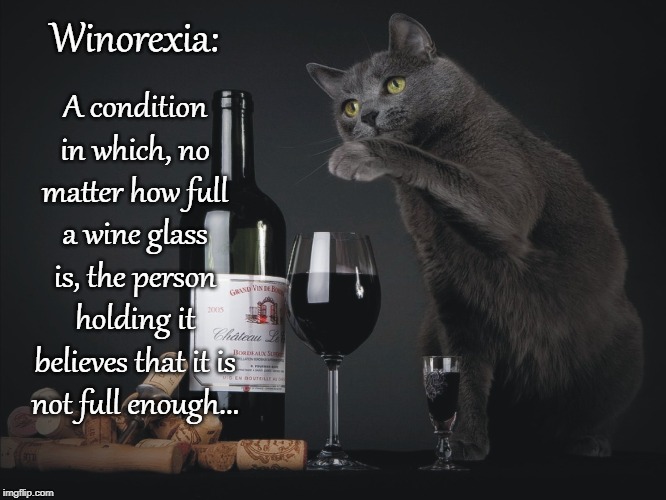 Winorexia... | Winorexia:; A condition in which, no matter how full a wine glass is, the person holding it believes that it is not full enough... | image tagged in condition,wine glass,person,not full enough | made w/ Imgflip meme maker