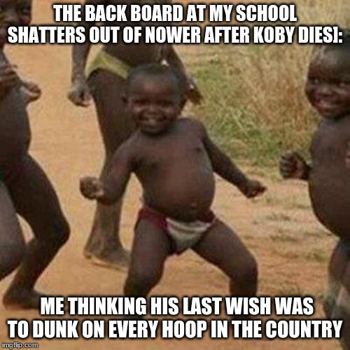 Third World Success Kid |  THE BACK BOARD AT MY SCHOOL SHATTERS OUT OF NOWER AFTER KOBY DIES]:; ME THINKING HIS LAST WISH WAS TO DUNK ON EVERY HOOP IN THE COUNTRY | image tagged in memes,third world success kid | made w/ Imgflip meme maker